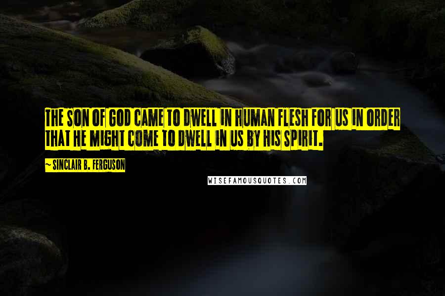 Sinclair B. Ferguson quotes: The Son of God came to dwell in human flesh for us in order that He might come to dwell in us by His Spirit.