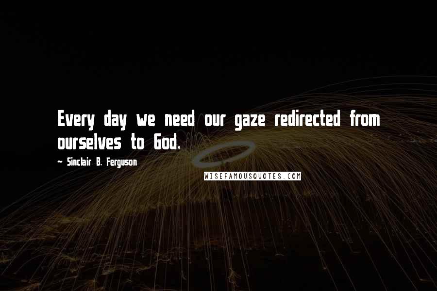 Sinclair B. Ferguson quotes: Every day we need our gaze redirected from ourselves to God.