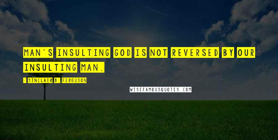 Sinclair B. Ferguson quotes: Man's insulting God is not reversed by our insulting man.