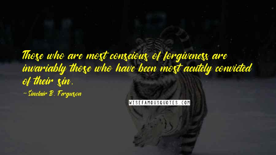 Sinclair B. Ferguson quotes: Those who are most conscious of forgiveness are invariably those who have been most acutely convicted of their sin.