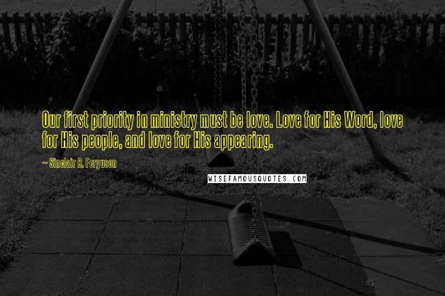 Sinclair B. Ferguson quotes: Our first priority in ministry must be love. Love for His Word, love for His people, and love for His appearing.