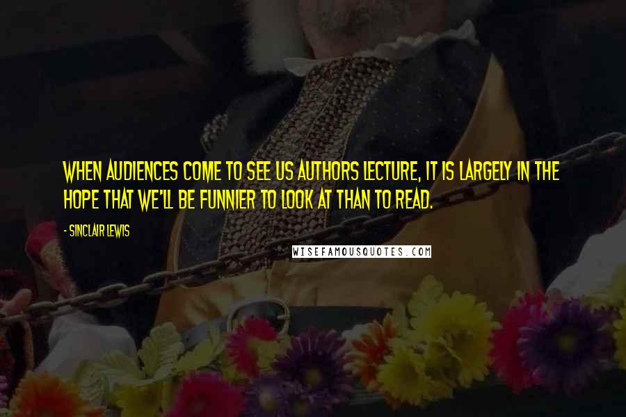 Sinclair Lewis quotes: When audiences come to see us authors lecture, it is largely in the hope that we'll be funnier to look at than to read.