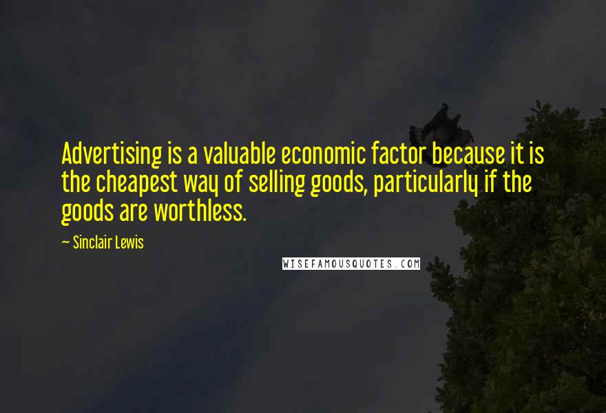 Sinclair Lewis quotes: Advertising is a valuable economic factor because it is the cheapest way of selling goods, particularly if the goods are worthless.