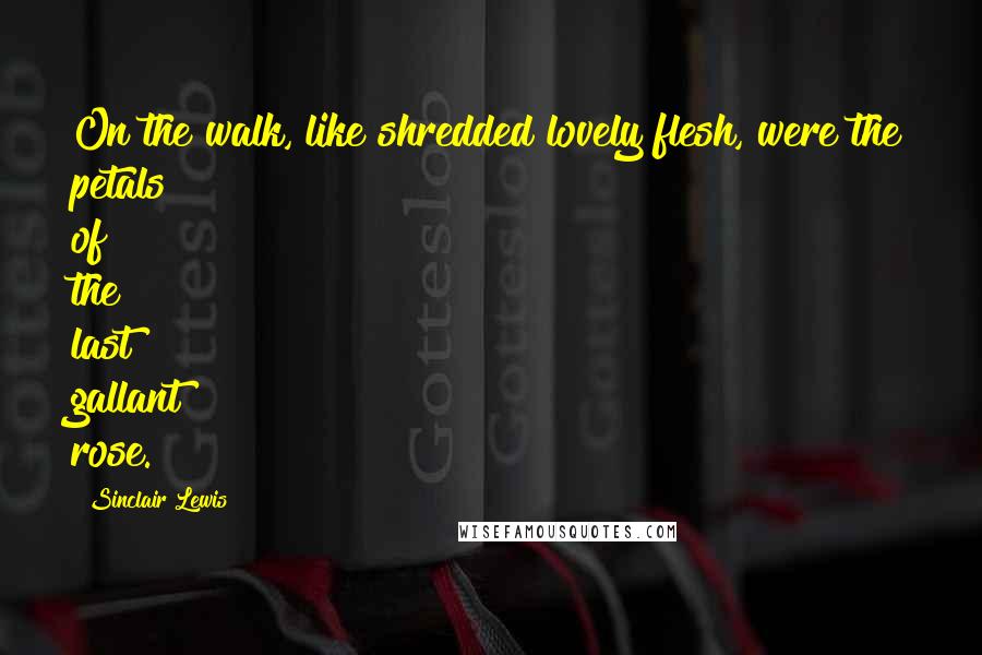 Sinclair Lewis quotes: On the walk, like shredded lovely flesh, were the petals of the last gallant rose.