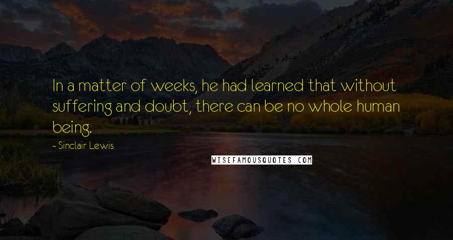 Sinclair Lewis quotes: In a matter of weeks, he had learned that without suffering and doubt, there can be no whole human being.