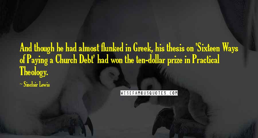 Sinclair Lewis quotes: And though he had almost flunked in Greek, his thesis on 'Sixteen Ways of Paying a Church Debt' had won the ten-dollar prize in Practical Theology.