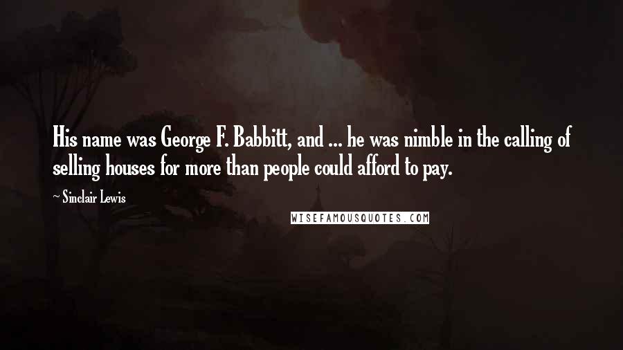 Sinclair Lewis quotes: His name was George F. Babbitt, and ... he was nimble in the calling of selling houses for more than people could afford to pay.