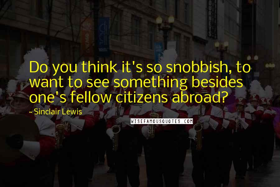 Sinclair Lewis quotes: Do you think it's so snobbish, to want to see something besides one's fellow citizens abroad?