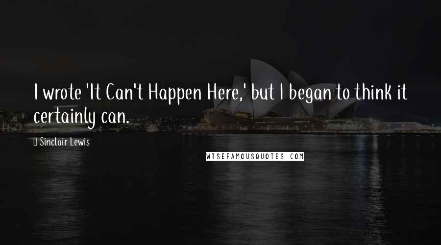 Sinclair Lewis quotes: I wrote 'It Can't Happen Here,' but I began to think it certainly can.