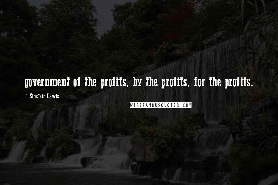 Sinclair Lewis quotes: government of the profits, by the profits, for the profits.