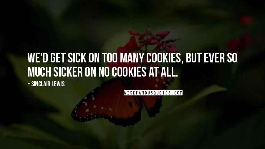 Sinclair Lewis quotes: We'd get sick on too many cookies, but ever so much sicker on no cookies at all.