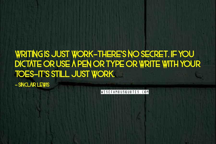 Sinclair Lewis quotes: Writing is just work-there's no secret. If you dictate or use a pen or type or write with your toes-it's still just work.