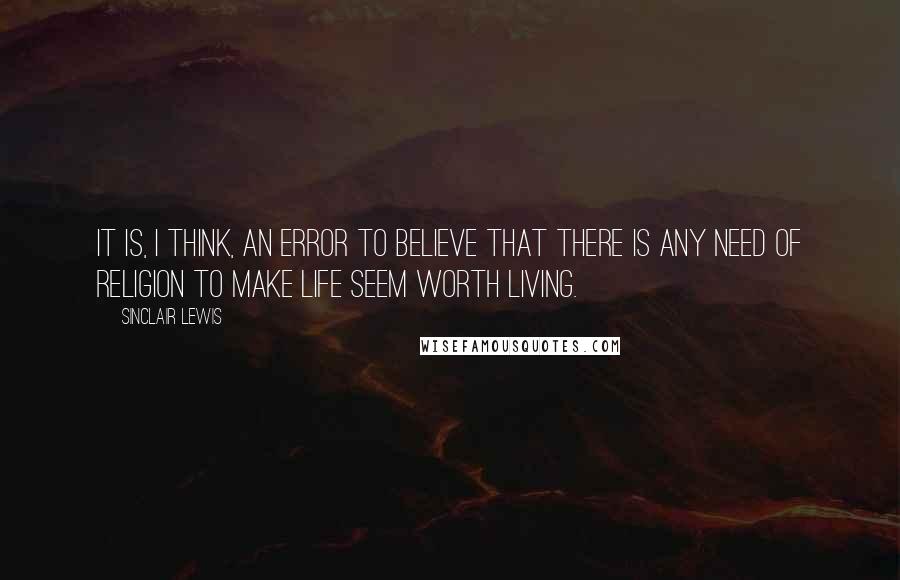 Sinclair Lewis quotes: It is, I think, an error to believe that there is any need of religion to make life seem worth living.