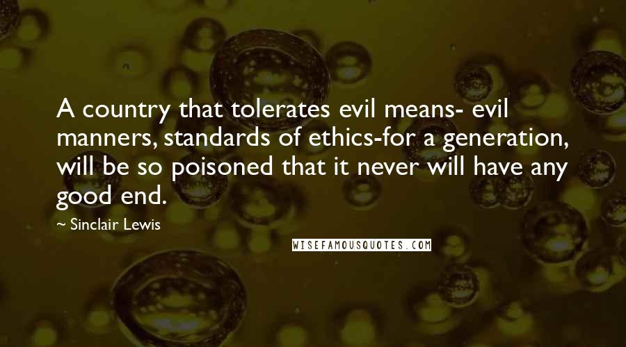Sinclair Lewis quotes: A country that tolerates evil means- evil manners, standards of ethics-for a generation, will be so poisoned that it never will have any good end.