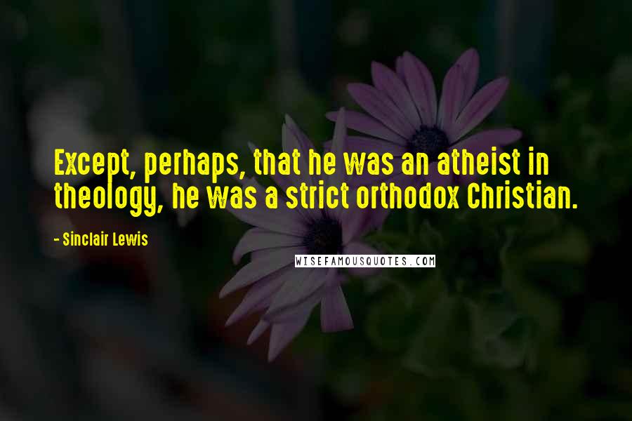 Sinclair Lewis quotes: Except, perhaps, that he was an atheist in theology, he was a strict orthodox Christian.