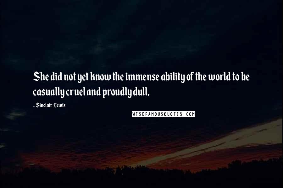 Sinclair Lewis quotes: She did not yet know the immense ability of the world to be casually cruel and proudly dull,