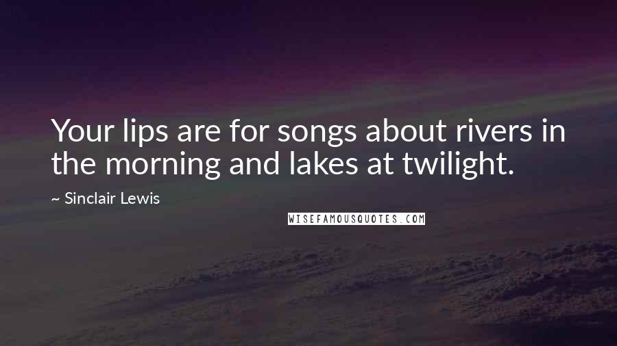 Sinclair Lewis quotes: Your lips are for songs about rivers in the morning and lakes at twilight.