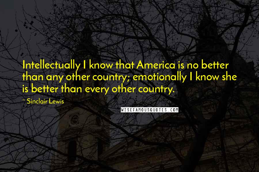 Sinclair Lewis quotes: Intellectually I know that America is no better than any other country; emotionally I know she is better than every other country.