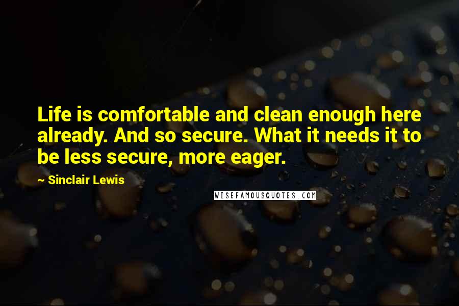 Sinclair Lewis quotes: Life is comfortable and clean enough here already. And so secure. What it needs it to be less secure, more eager.