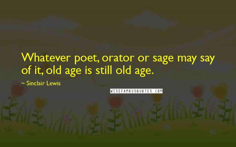 Sinclair Lewis quotes: Whatever poet, orator or sage may say of it, old age is still old age.