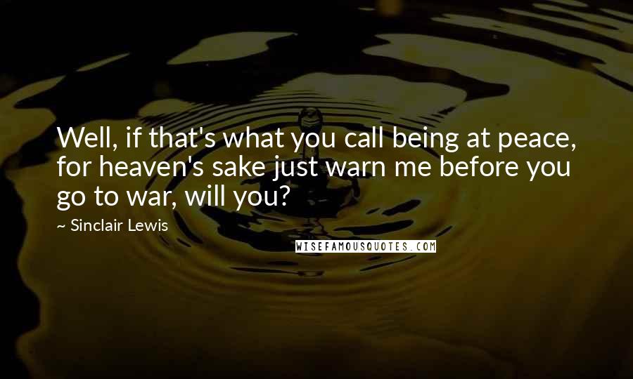 Sinclair Lewis quotes: Well, if that's what you call being at peace, for heaven's sake just warn me before you go to war, will you?