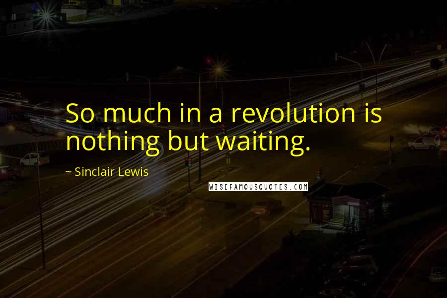 Sinclair Lewis quotes: So much in a revolution is nothing but waiting.