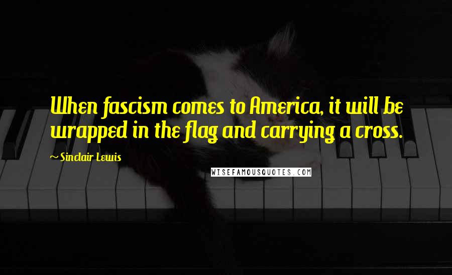 Sinclair Lewis quotes: When fascism comes to America, it will be wrapped in the flag and carrying a cross.