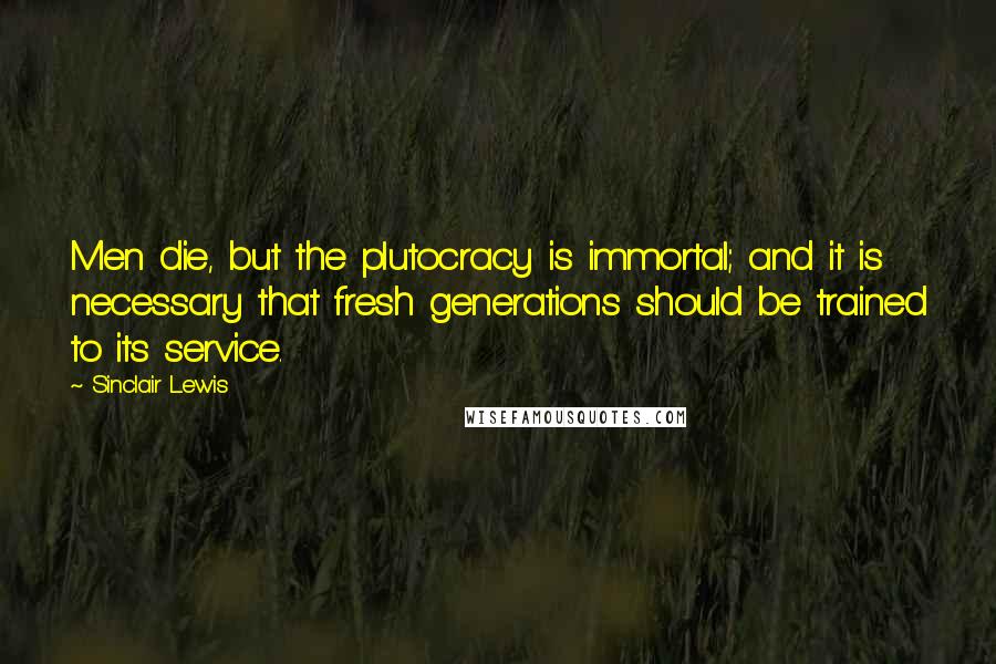 Sinclair Lewis quotes: Men die, but the plutocracy is immortal; and it is necessary that fresh generations should be trained to its service.