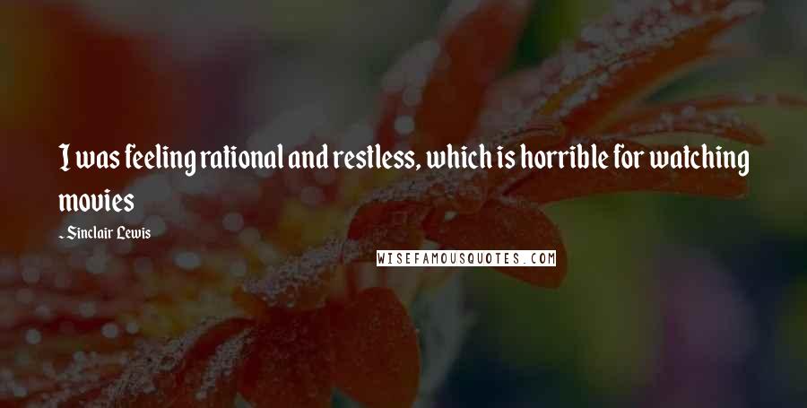 Sinclair Lewis quotes: I was feeling rational and restless, which is horrible for watching movies