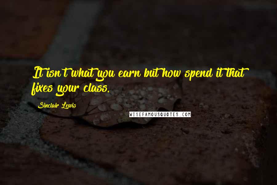 Sinclair Lewis quotes: It isn't what you earn but how spend it that fixes your class.