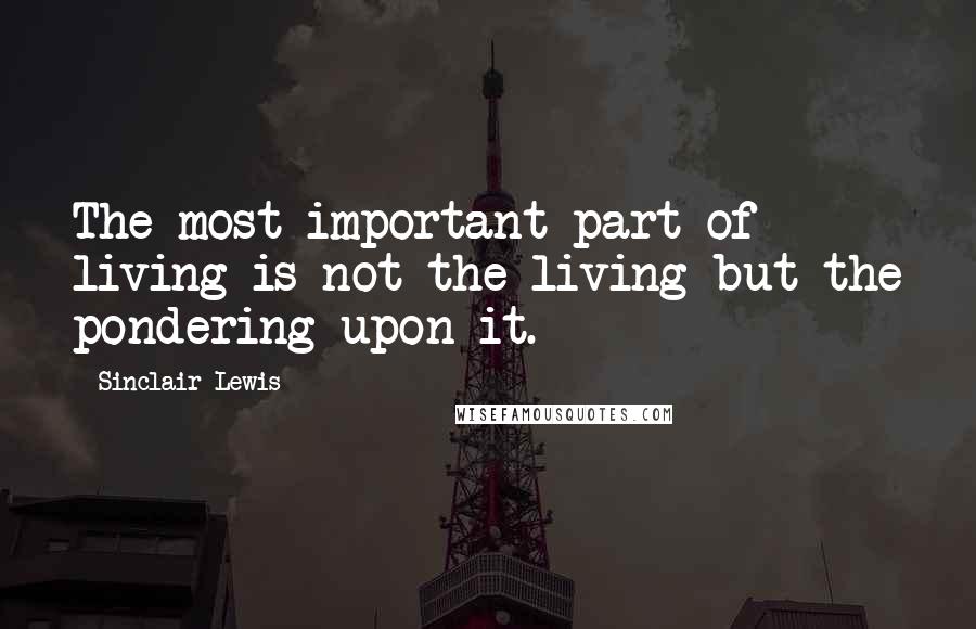 Sinclair Lewis quotes: The most important part of living is not the living but the pondering upon it.