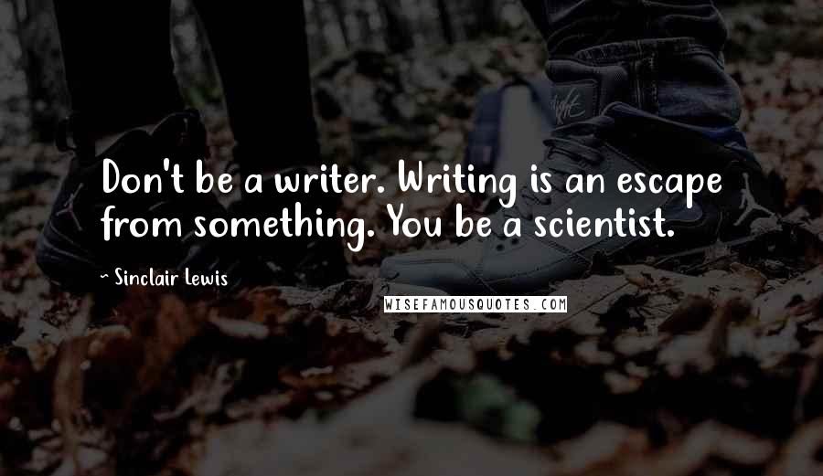 Sinclair Lewis quotes: Don't be a writer. Writing is an escape from something. You be a scientist.