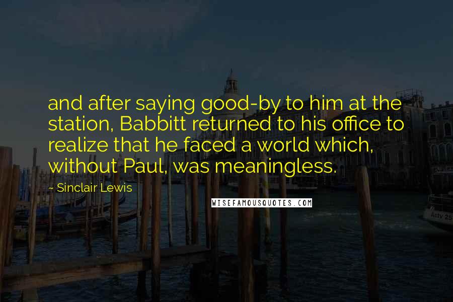 Sinclair Lewis quotes: and after saying good-by to him at the station, Babbitt returned to his office to realize that he faced a world which, without Paul, was meaningless.
