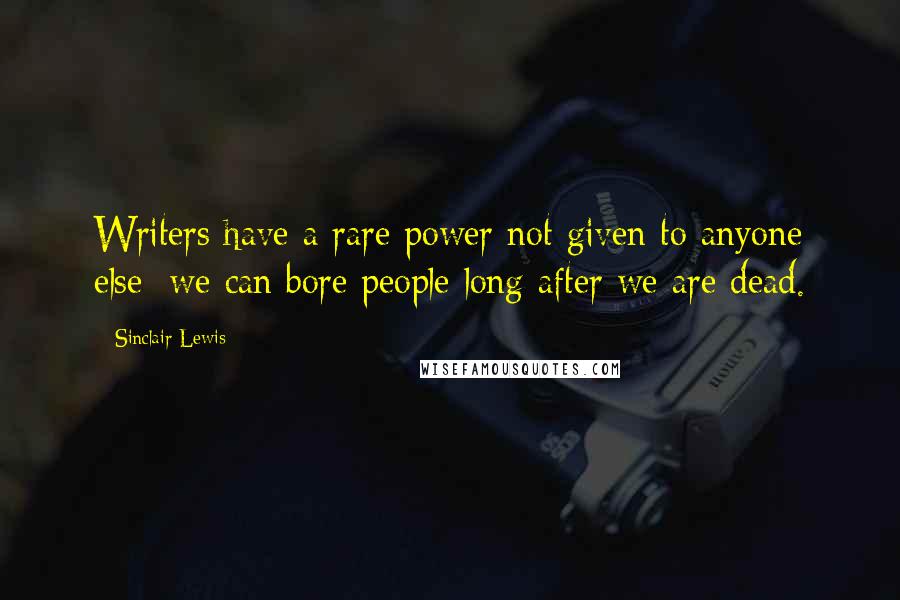 Sinclair Lewis quotes: Writers have a rare power not given to anyone else: we can bore people long after we are dead.