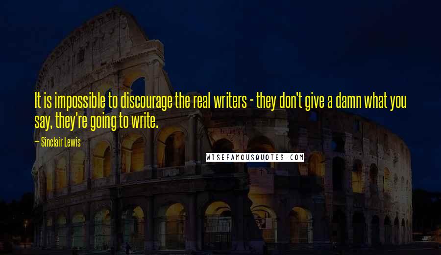 Sinclair Lewis quotes: It is impossible to discourage the real writers - they don't give a damn what you say, they're going to write.