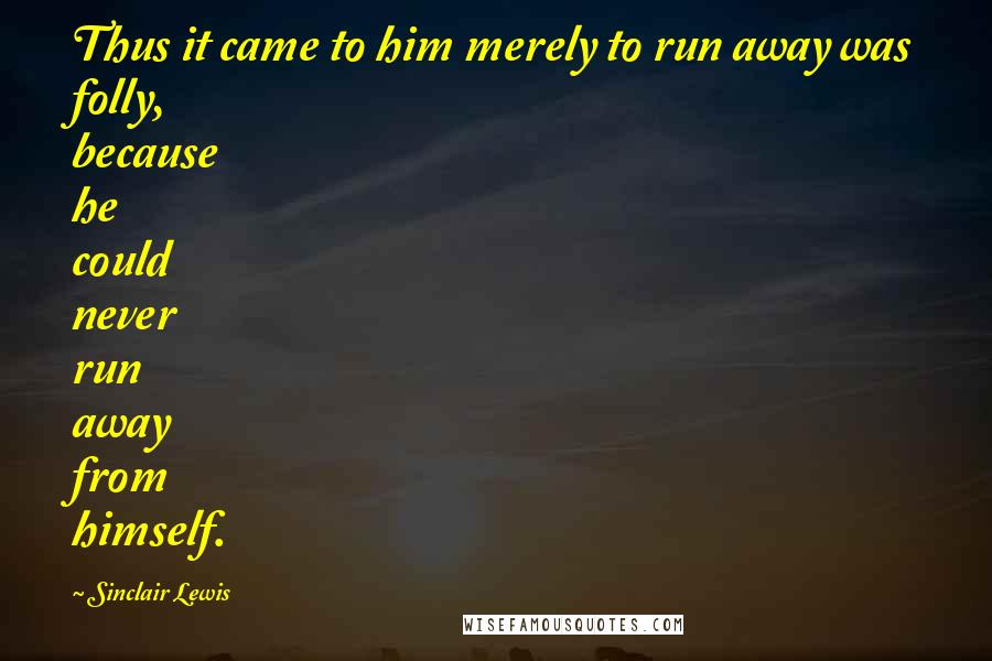 Sinclair Lewis quotes: Thus it came to him merely to run away was folly, because he could never run away from himself.