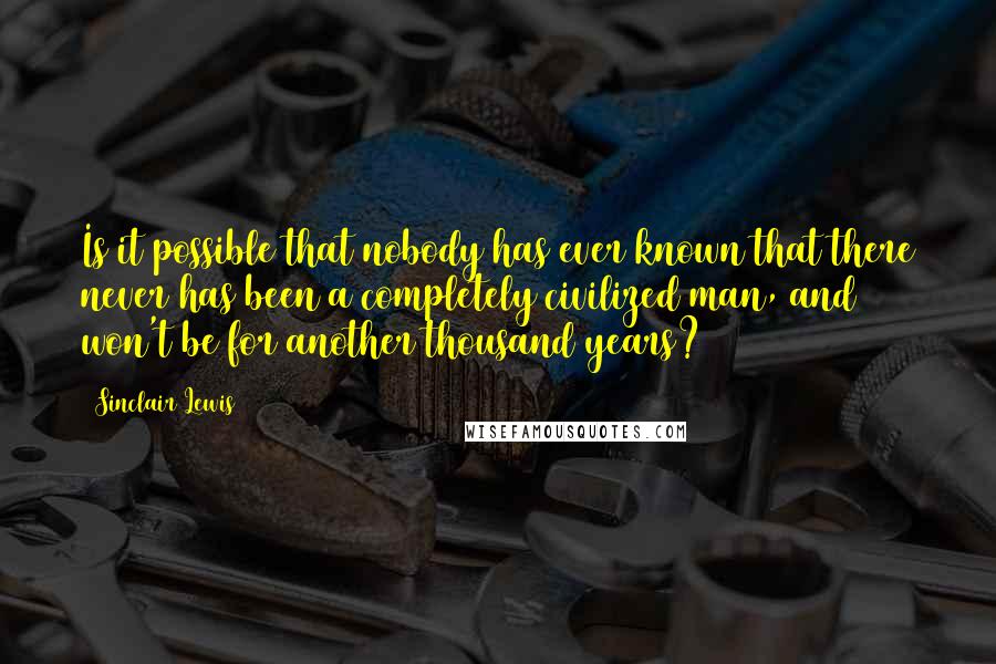 Sinclair Lewis quotes: Is it possible that nobody has ever known that there never has been a completely civilized man, and won't be for another thousand years?