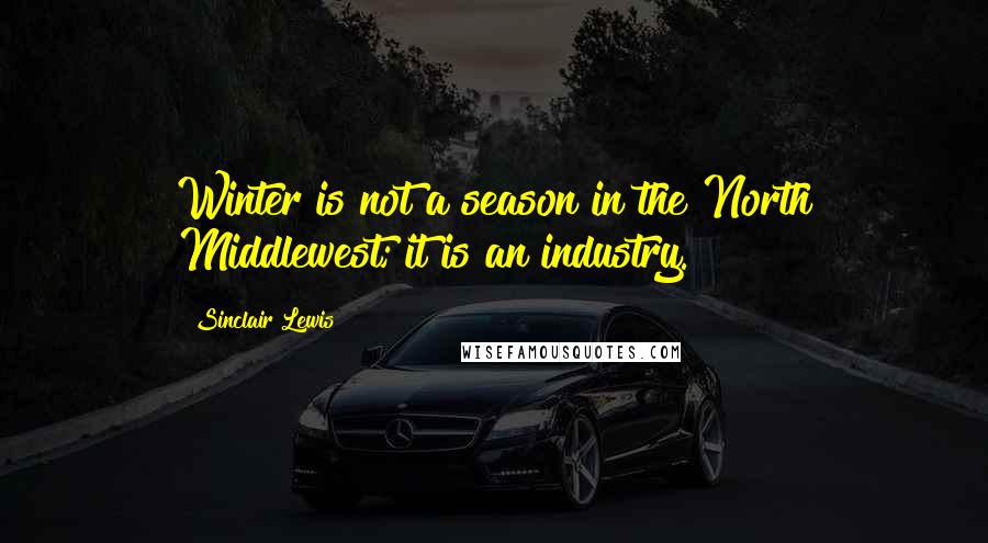 Sinclair Lewis quotes: Winter is not a season in the North Middlewest; it is an industry.