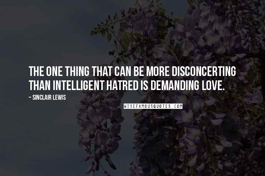 Sinclair Lewis quotes: The one thing that can be more disconcerting than intelligent hatred is demanding love.