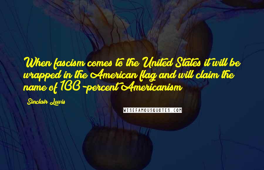 Sinclair Lewis quotes: When fascism comes to the United States it will be wrapped in the American flag and will claim the name of 100-percent Americanism