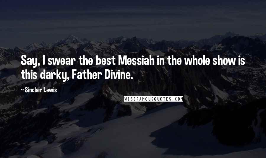 Sinclair Lewis quotes: Say, I swear the best Messiah in the whole show is this darky, Father Divine.