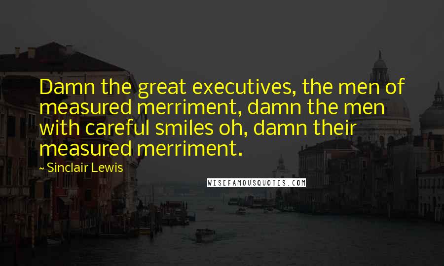 Sinclair Lewis quotes: Damn the great executives, the men of measured merriment, damn the men with careful smiles oh, damn their measured merriment.