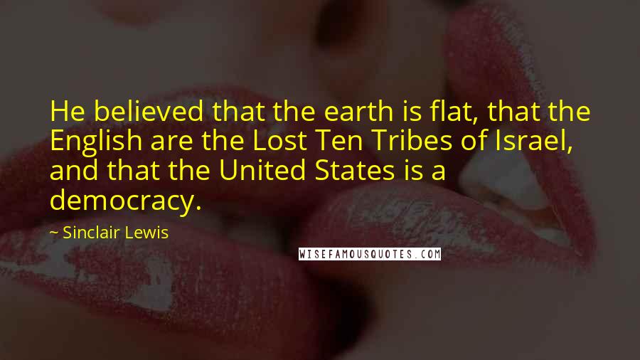 Sinclair Lewis quotes: He believed that the earth is flat, that the English are the Lost Ten Tribes of Israel, and that the United States is a democracy.