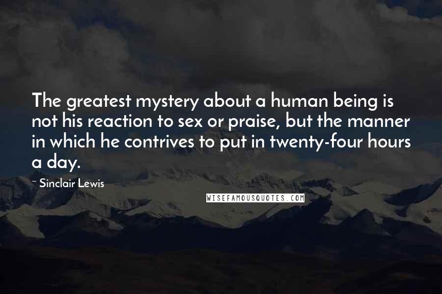 Sinclair Lewis quotes: The greatest mystery about a human being is not his reaction to sex or praise, but the manner in which he contrives to put in twenty-four hours a day.