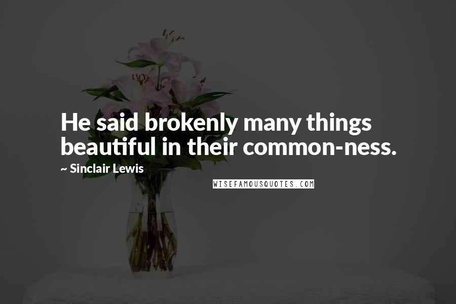 Sinclair Lewis quotes: He said brokenly many things beautiful in their common-ness.