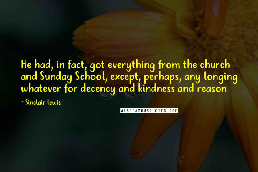 Sinclair Lewis quotes: He had, in fact, got everything from the church and Sunday School, except, perhaps, any longing whatever for decency and kindness and reason