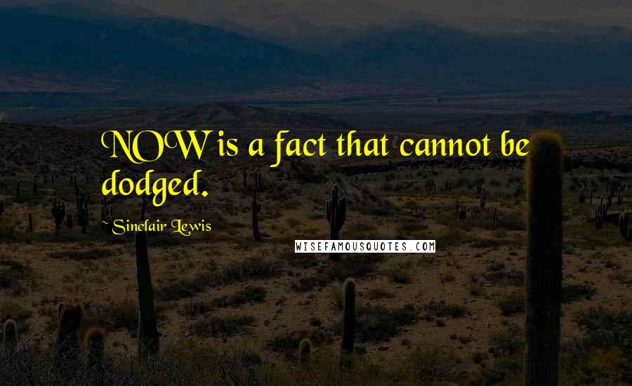 Sinclair Lewis quotes: NOW is a fact that cannot be dodged.