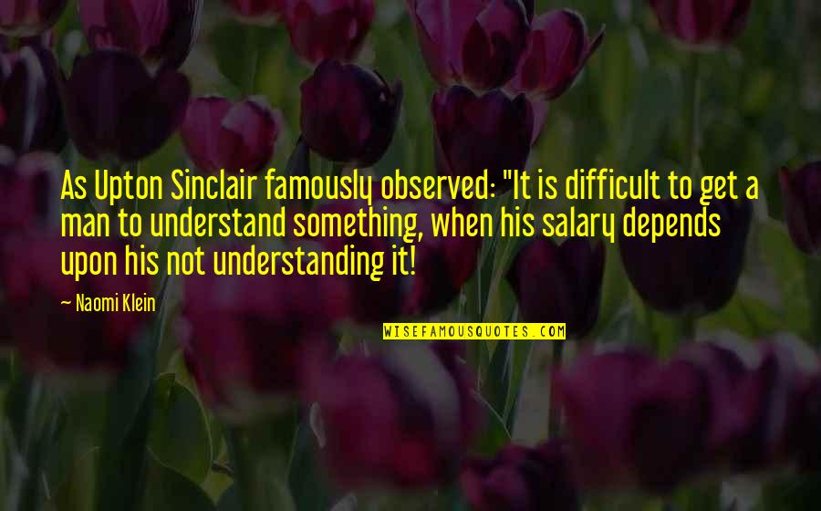 Sinclair's Quotes By Naomi Klein: As Upton Sinclair famously observed: "It is difficult