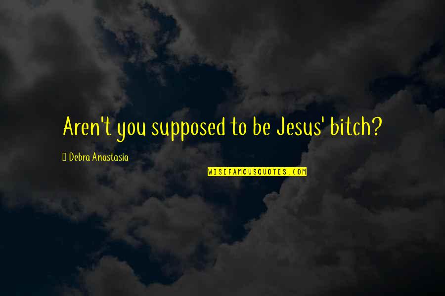 Sindhu River Quotes By Debra Anastasia: Aren't you supposed to be Jesus' bitch? Sindhu River Quotes By Debra Anastasia: Aren't you supposed to be Jesus' bitch?