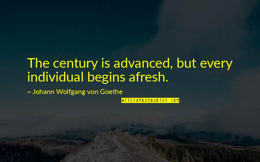 Sindhuja Thogaru Quotes By Johann Wolfgang Von Goethe: The century is advanced, but every individual begins Sindhuja Thogaru Quotes By Johann Wolfgang Von Goethe: The century is advanced, but every individual begins